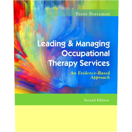 Brent Braveman OTR PhD FAOTA Leading & Managing Occupational Therapy Services: An Evidence-Based Approach