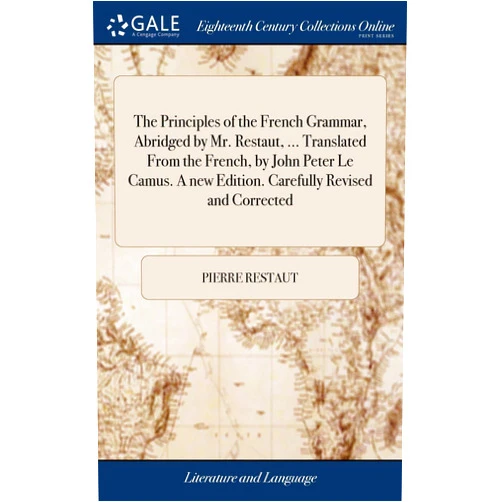 Pierre Restaut The Principles of the French Grammar, Abridged by Mr. Restaut, ... Translated From the French, by John Peter Le Camus. A new Edition. Carefully Revised and Corrected